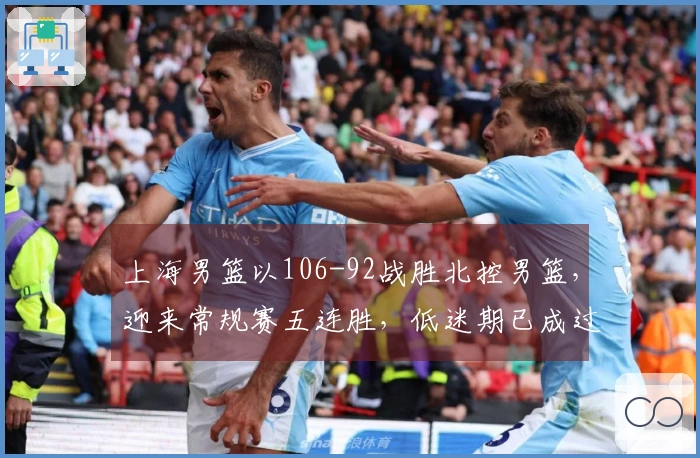 上海男篮以106-92战胜北控男篮，迎来常规赛五连胜，低迷期已成过去！