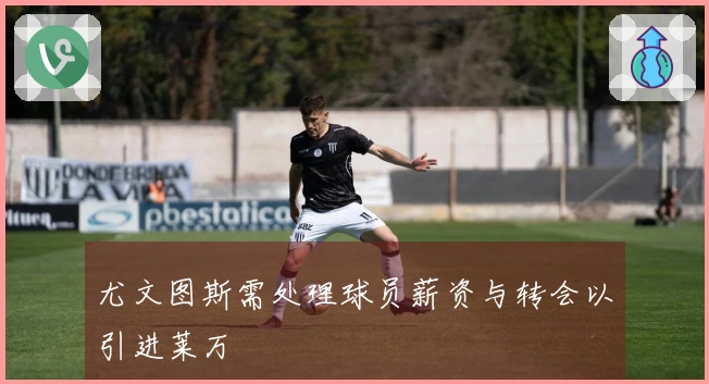 尤文图斯需处理球员薪资与转会以引进莱万