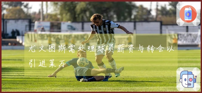 尤文图斯需处理球员薪资与转会以引进莱万