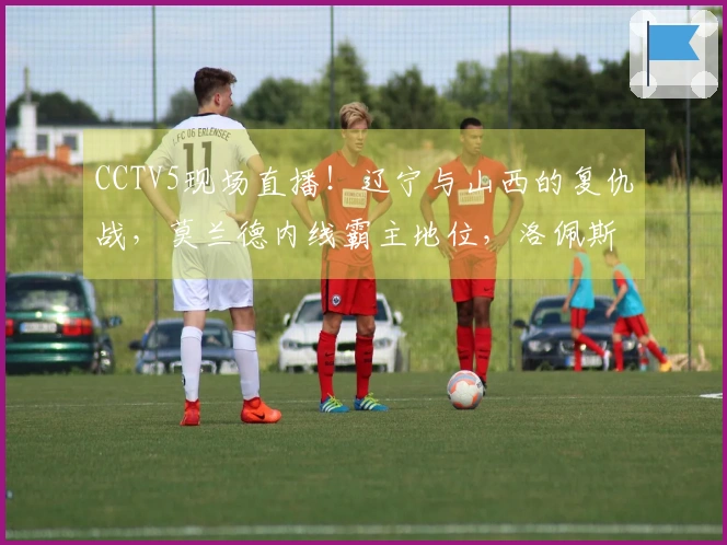 CCTV5现场直播！辽宁与山西的复仇战，莫兰德内线霸主地位，洛佩斯力争排名前8