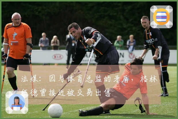 法媒：因与体育总监的矛盾，格林伍德曾接近被交易出售