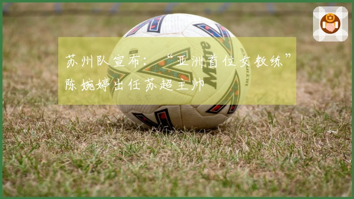 苏州队宣布：“亚洲首位女教练”陈婉婷出任苏超主帅