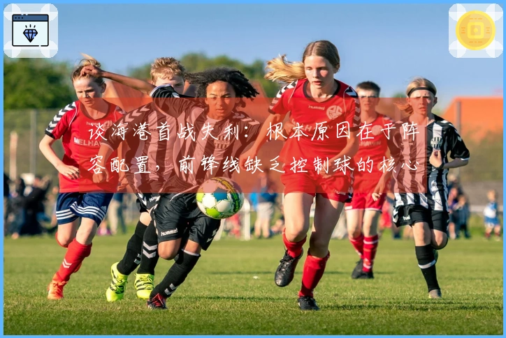 谈海港首战失利：根本原因在于阵容配置，前锋线缺乏控制球的核心球员