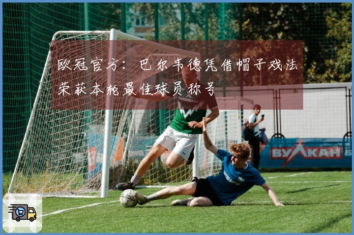 欧冠官方：巴尔韦德凭借帽子戏法荣获本轮最佳球员称号
