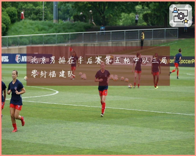 北京男排在季后赛第五轮中以三局零封福建队