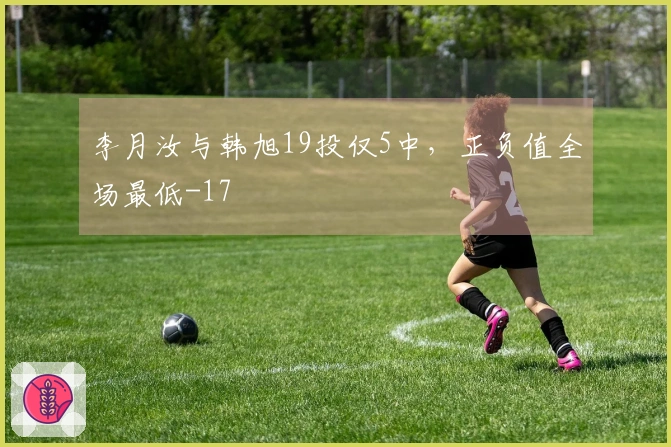 李月汝与韩旭19投仅5中，正负值全场最低-17