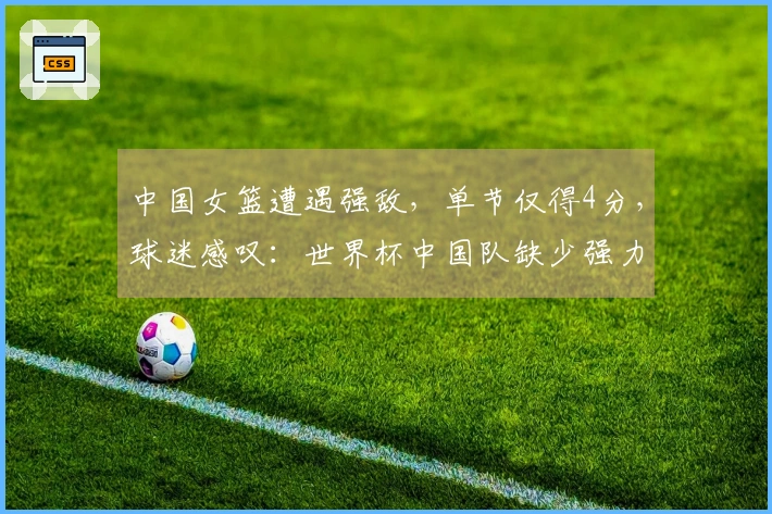 中国女篮遭遇强敌，单节仅得4分，球迷感叹：世界杯中国队缺少强力对手？