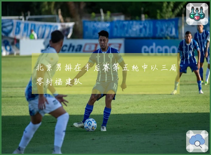 北京男排在季后赛第五轮中以三局零封福建队