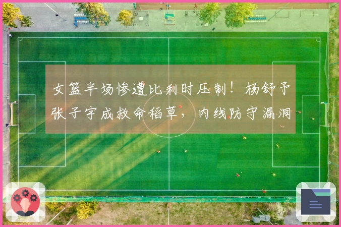 女篮半场惨遭比利时压制！杨舒予张子宇成救命稻草，内线防守漏洞显现