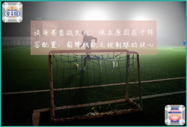 谈海港首战失利：根本原因在于阵容配置，前锋线缺乏控制球的核心球员