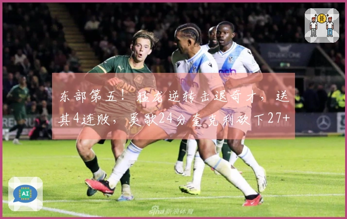 东部第五！猛龙逆转击退奇才，送其4连败，奚歌24分奎克利砍下27+11