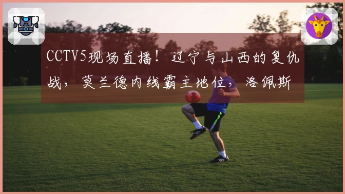 CCTV5现场直播！辽宁与山西的复仇战，莫兰德内线霸主地位，洛佩斯力争排名前8