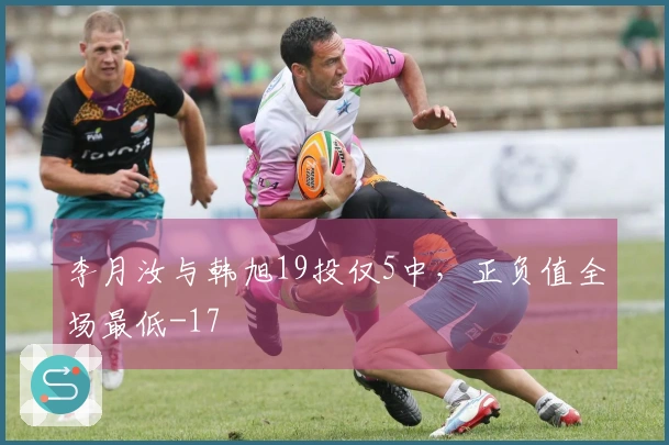 李月汝与韩旭19投仅5中，正负值全场最低-17
