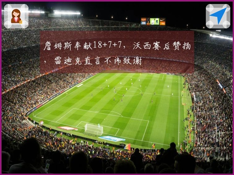 詹姆斯奉献18+7+7，沃西赛后赞扬，雷迪克直言不讳致谢