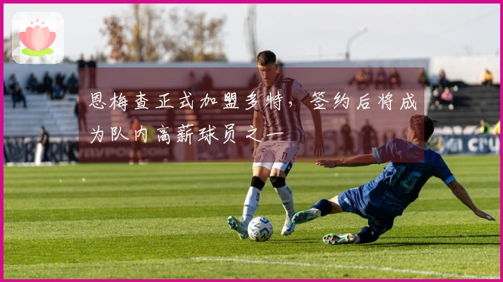 恩梅查正式加盟多特，签约后将成为队内高薪球员之一