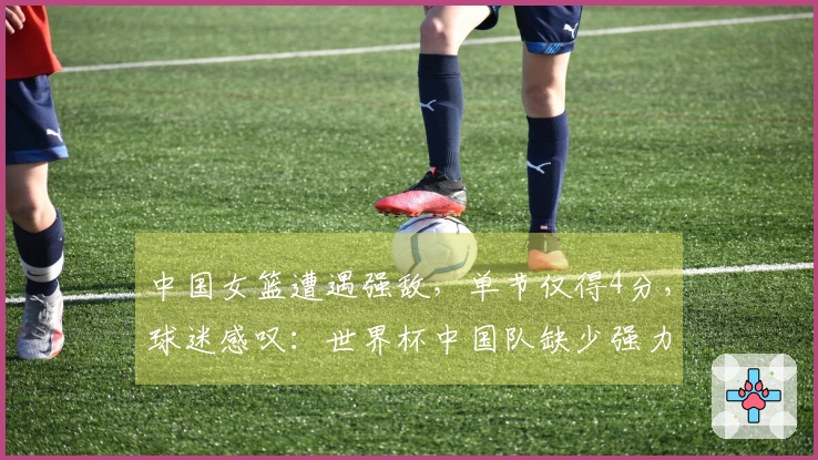 中国女篮遭遇强敌，单节仅得4分，球迷感叹：世界杯中国队缺少强力对手？