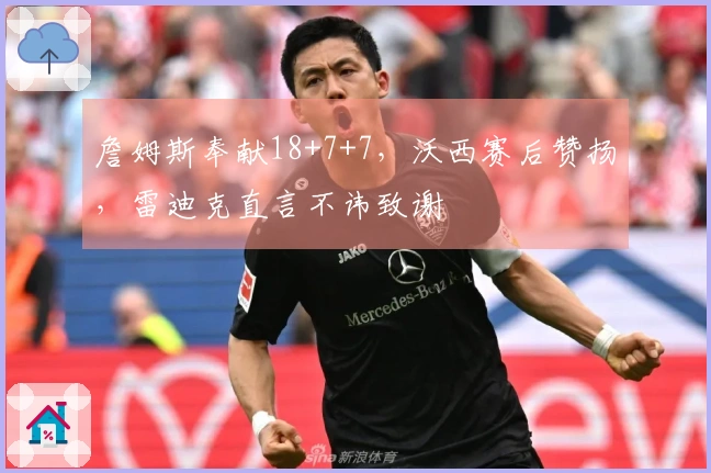 詹姆斯奉献18+7+7，沃西赛后赞扬，雷迪克直言不讳致谢