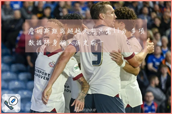 詹姆斯距离超越天勾只需11分 多项数据跻身湖人历史前十