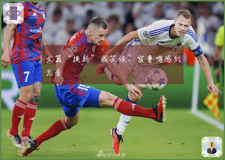 女篮“换新”成笑谈？宫鲁鸣感到无奈